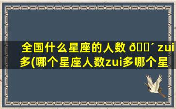 全国什么星座的人数 🌴 zui
多(哪个星座人数zui
多哪个星 🦋 座人数zui
少)